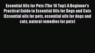 Download Essential Oils for Pets (The 10 Top): A Beginner's Practical Guide to Essential Oils