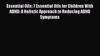 Read Essential Oils: 7 Essential Oils for Children With ADHD: A Holistic Approach to Reducing