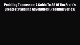 Read Paddling Tennessee: A Guide To 38 Of The State's Greatest Paddling Adventures (Paddling
