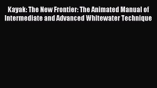 Read Kayak: The New Frontier: The Animated Manual of Intermediate and Advanced Whitewater Technique