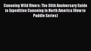 Read Canoeing Wild Rivers: The 30th Anniversary Guide to Expedition Canoeing in North America