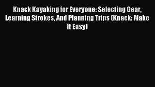 Read Knack Kayaking for Everyone: Selecting Gear Learning Strokes And Planning Trips (Knack: