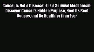 Download Cancer Is Not a Disease!: It's a Survival Mechanism: Discover Cancer's Hidden Purpose