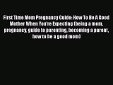 Download First Time Mom Pregnancy Guide: How To Be A Good Mother When You're Expecting (being