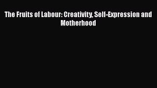 Download The Fruits of Labour: Creativity Self-Expression and Motherhood  EBook