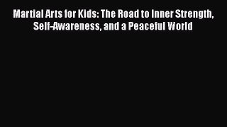 Download Martial Arts for Kids: The Road to Inner Strength Self-Awareness and a Peaceful World