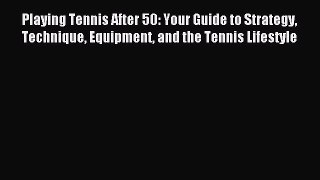 Download Playing Tennis After 50: Your Guide to Strategy Technique Equipment and the Tennis