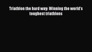 Download Triathlon the hard way: Winning the world's toughest triathlons Ebook Online