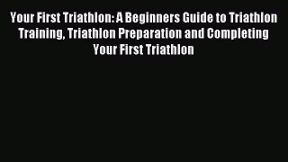 Read Your First Triathlon: A Beginners Guide to Triathlon Training Triathlon Preparation and