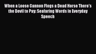 Read When a Loose Cannon Flogs a Dead Horse There's the Devil to Pay: Seafaring Words in Everyday