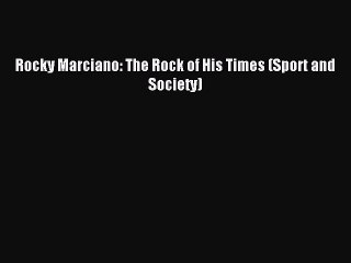 Download Rocky Marciano: The Rock of His Times (Sport and Society) PDF Online
