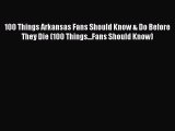 Read 100 Things Arkansas Fans Should Know & Do Before They Die (100 Things...Fans Should Know)