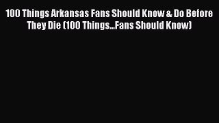 Read 100 Things Arkansas Fans Should Know & Do Before They Die (100 Things...Fans Should Know)
