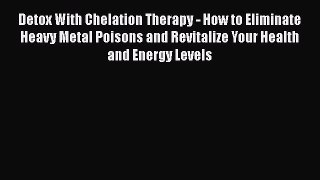 Download Detox With Chelation Therapy - How to Eliminate Heavy Metal Poisons and Revitalize