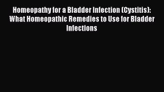 Download Homeopathy for a Bladder Infection (Cystitis): What Homeopathic Remedies to Use for