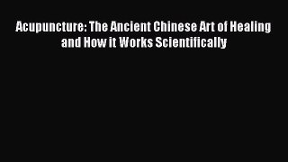 Read Acupuncture: The Ancient Chinese Art of Healing and How it Works Scientifically Ebook