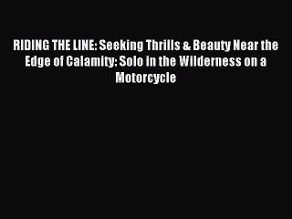 Read RIDING THE LINE: Seeking Thrills & Beauty Near the Edge of Calamity: Solo in the Wilderness