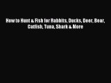 Read How to Hunt & Fish for Rabbits Ducks Deer Bear Catfish Tuna Shark & More Ebook Online