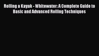 Download Rolling a Kayak - Whitewater: A Complete Guide to Basic and Advanced Rolling Techniques