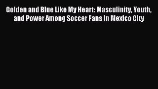 Download Golden and Blue Like My Heart: Masculinity Youth and Power Among Soccer Fans in Mexico