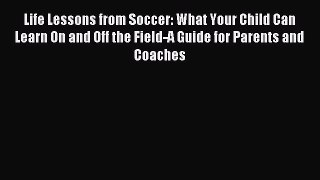 Download Life Lessons from Soccer: What Your Child Can Learn On and Off the Field-A Guide for