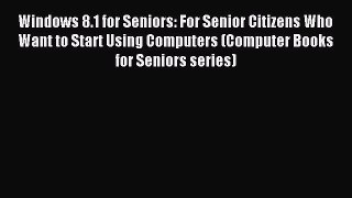 Read Windows 8.1 for Seniors: For Senior Citizens Who Want to Start Using Computers (Computer
