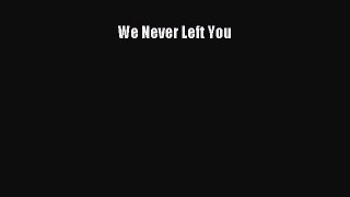Read We Never Left You Ebook Free