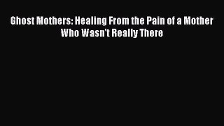 PDF Ghost Mothers: Healing From the Pain of a Mother Who Wasn't Really There  Read Online