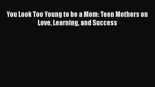 Download You Look Too Young to be a Mom: Teen Mothers on Love Learning and Success Free Books