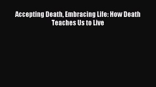 Read Accepting Death Embracing Life: How Death Teaches Us to Live Ebook Free