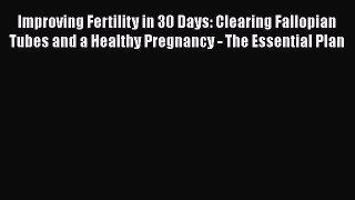 Download Improving Fertility in 30 Days: Clearing Fallopian Tubes and a Healthy Pregnancy -