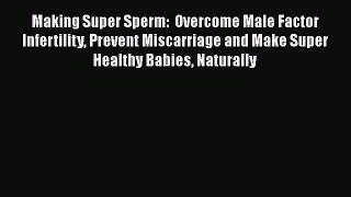 Download Making Super Sperm:  Overcome Male Factor Infertility Prevent Miscarriage and Make