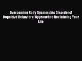 Read Overcoming Body Dysmorphic Disorder: A Cognitive Behavioral Approach to Reclaiming Your