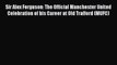 Read Sir Alex Ferguson: The Official Manchester United Celebration of his Career at Old Trafford