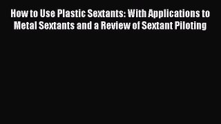 Download How to Use Plastic Sextants: With Applications to Metal Sextants and a Review of Sextant