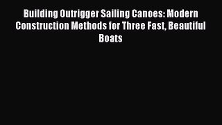 Download Building Outrigger Sailing Canoes: Modern Construction Methods for Three Fast Beautiful