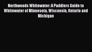 Read Northwoods Whitewater: A Paddlers Guide to Whitewater of Minnesota Wisconsin Ontario and