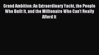 Read Grand Ambition: An Extraordinary Yacht the People Who Built It and the Millionaire Who