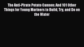 Read The Anti-Pirate Potato Cannon: And 101 Other Things for Young Mariners to Build Try and