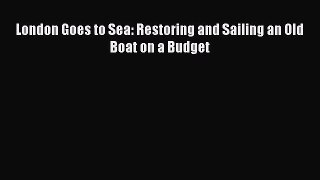 Read London Goes to Sea: Restoring and Sailing an Old Boat on a Budget Ebook Free