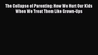 Read The Collapse of Parenting: How We Hurt Our Kids When We Treat Them Like Grown-Ups Ebook