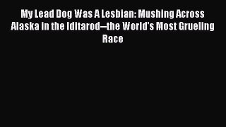 Download My Lead Dog Was A Lesbian: Mushing Across Alaska in the Iditarod--the World's Most