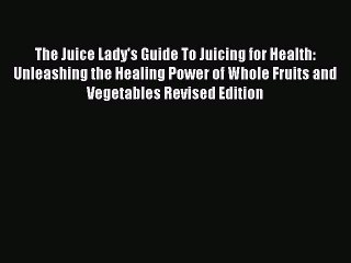 Read The Juice Lady's Guide To Juicing for Health: Unleashing the Healing Power of Whole Fruits