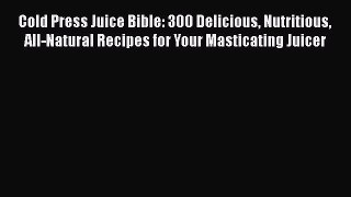 Read Cold Press Juice Bible: 300 Delicious Nutritious All-Natural Recipes for Your Masticating