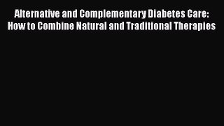 Read Alternative and Complementary Diabetes Care: How to Combine Natural and Traditional Therapies