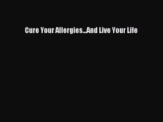 [PDF] Cure Your Allergies...And Live Your Life [Read] Full Ebook