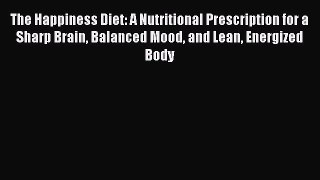 Read The Happiness Diet: A Nutritional Prescription for a Sharp Brain Balanced Mood and Lean