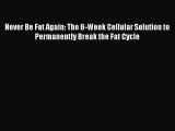 Download Never Be Fat Again: The 6-Week Cellular Solution to Permanently Break the Fat Cycle