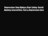 Read Depression: Stop Dying & Start Living- Social Anxiety Insecurities Fear & Depression Cure