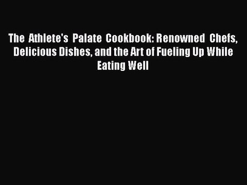 Read The Athlete's Palate Cookbook: Renowned Chefs Delicious Dishes and the Art of Fueling